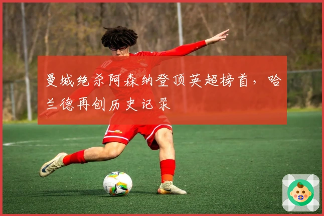 曼城绝杀阿森纳登顶英超榜首，哈兰德再创历史记录