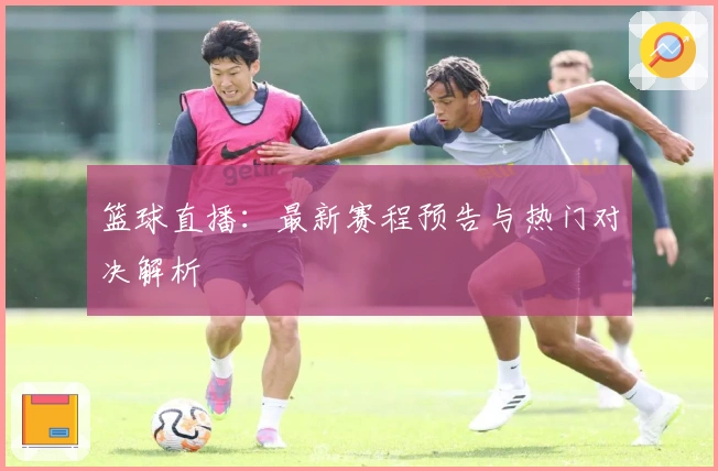 篮球直播：最新赛程预告与热门对决解析