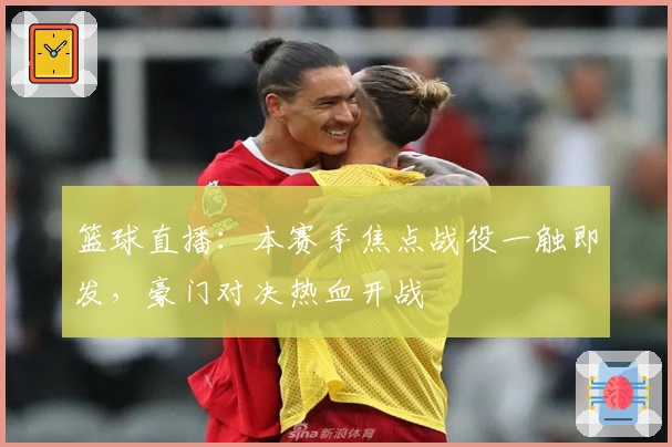 篮球直播：本赛季焦点战役一触即发，豪门对决热血开战