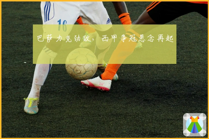 巴萨力克劲敌，西甲争冠悬念再起