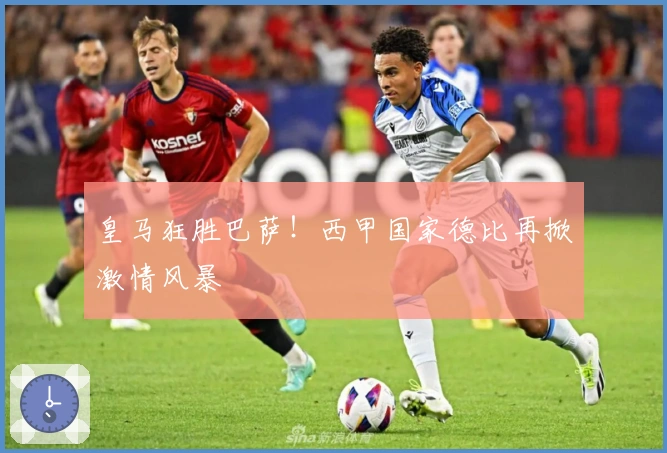 皇马狂胜巴萨！西甲国家德比再掀激情风暴