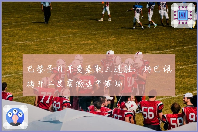 巴黎圣日耳曼豪取三连胜，姆巴佩梅开二度震撼法甲赛场