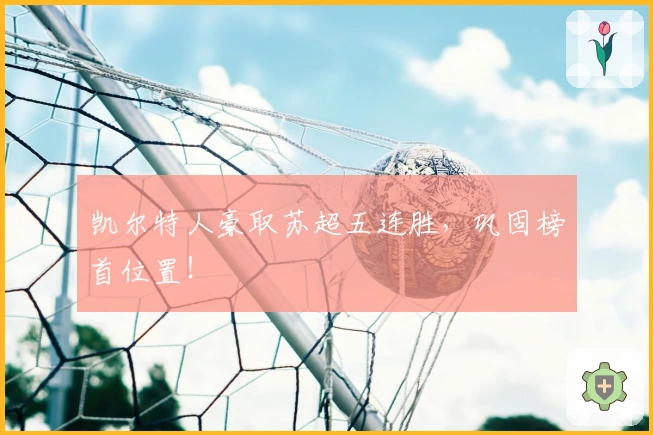 凯尔特人豪取苏超五连胜,巩固榜首位置!