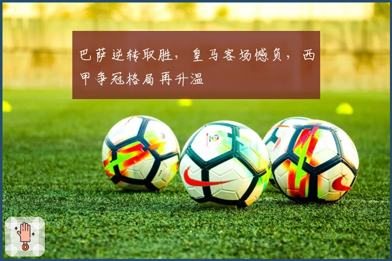 巴萨逆转取胜，皇马客场憾负，西甲争冠格局再升温