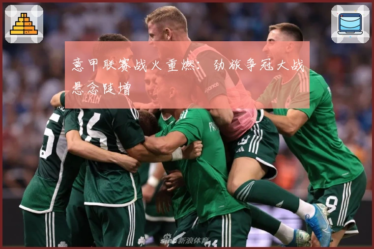 意甲联赛战火重燃：劲旅争冠大战悬念陡增