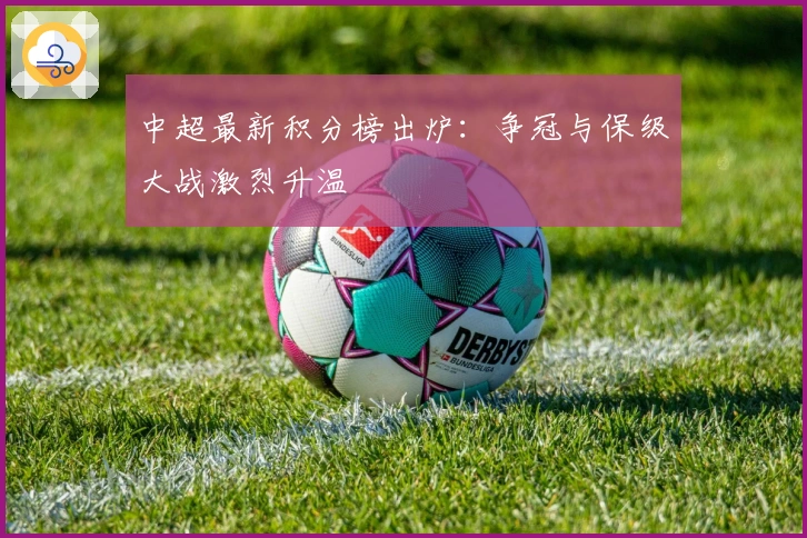 中超最新积分榜出炉：争冠与保级大战激烈升温