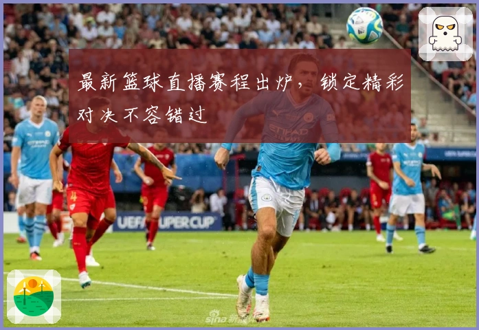 最新篮球直播赛程出炉，锁定精彩对决不容错过