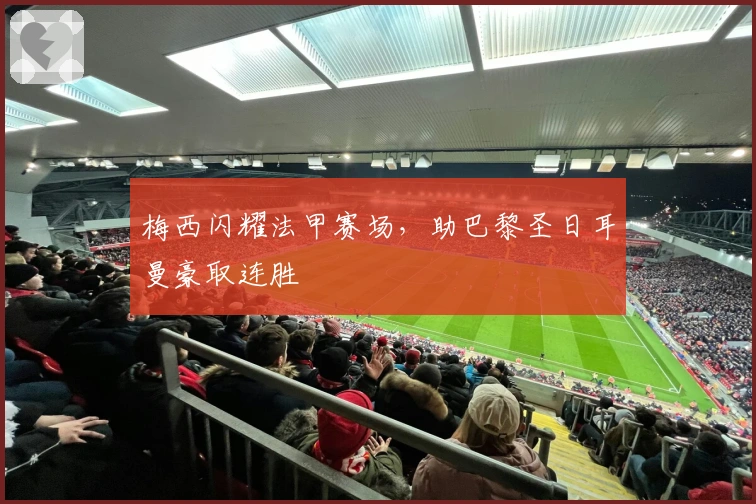 梅西闪耀法甲赛场，助巴黎圣日耳曼豪取连胜