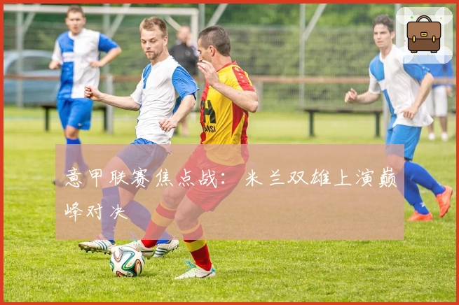 意甲联赛焦点战：米兰双雄上演巅峰对决