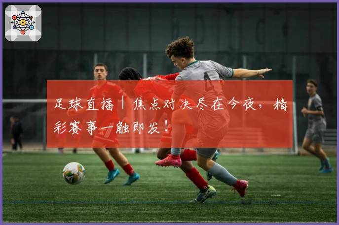 足球直播｜焦点对决尽在今夜，精彩赛事一触即发！
