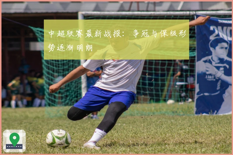 中超联赛最新战报：争冠与保级形势逐渐明朗