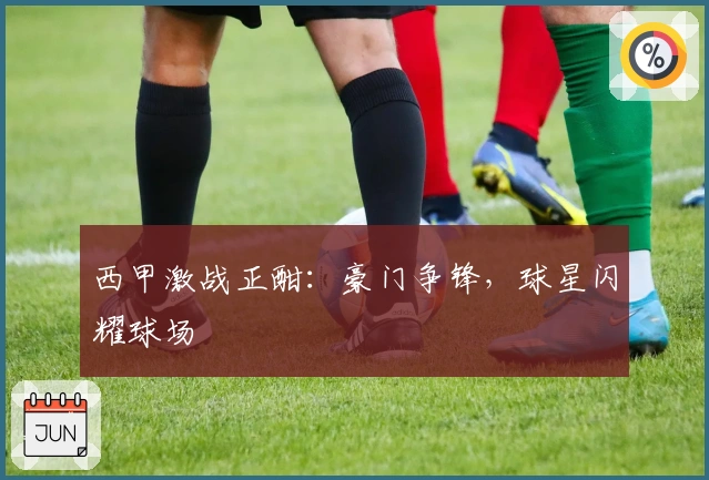 西甲激战正酣：豪门争锋，球星闪耀球场