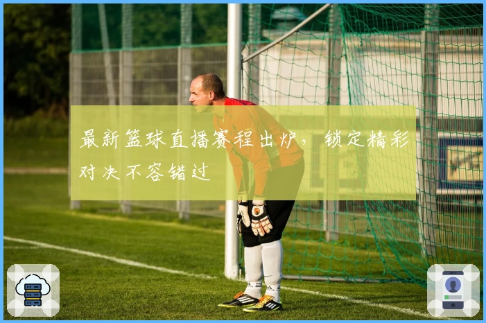 最新篮球直播赛程出炉，锁定精彩对决不容错过