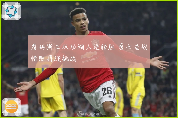 詹姆斯三双助湖人逆转胜 勇士苦战惜败再迎挑战