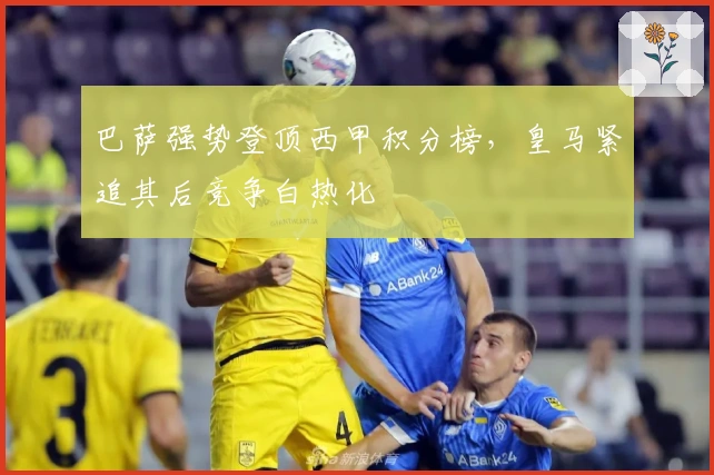 巴萨强势登顶西甲积分榜，皇马紧追其后竞争白热化