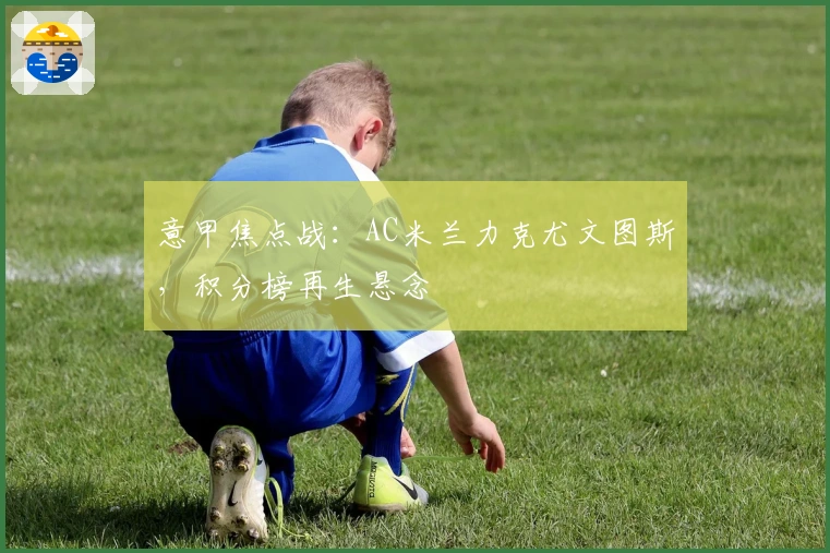 意甲焦点战:AC米兰力克尤文图斯,积分榜再生悬念