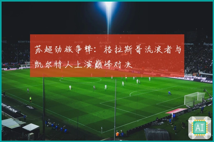 苏超劲旅争锋：格拉斯哥流浪者与凯尔特人上演巅峰对决