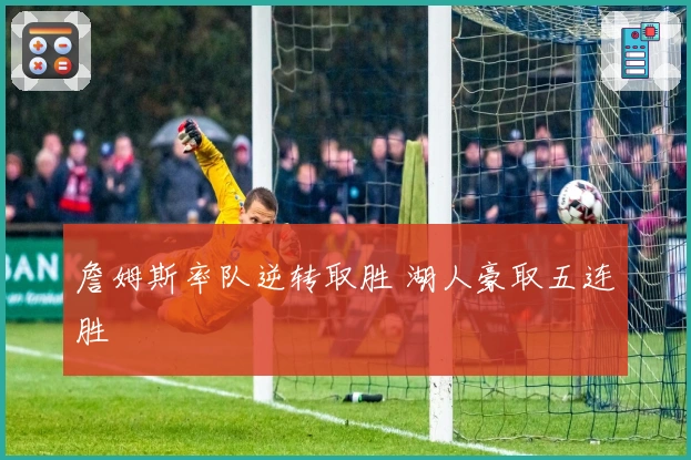 詹姆斯率队逆转取胜 湖人豪取五连胜