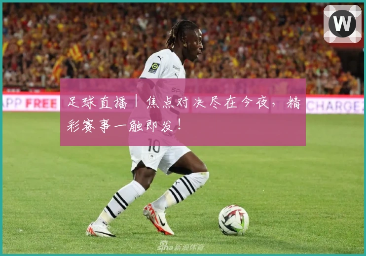 足球直播｜焦点对决尽在今夜，精彩赛事一触即发！