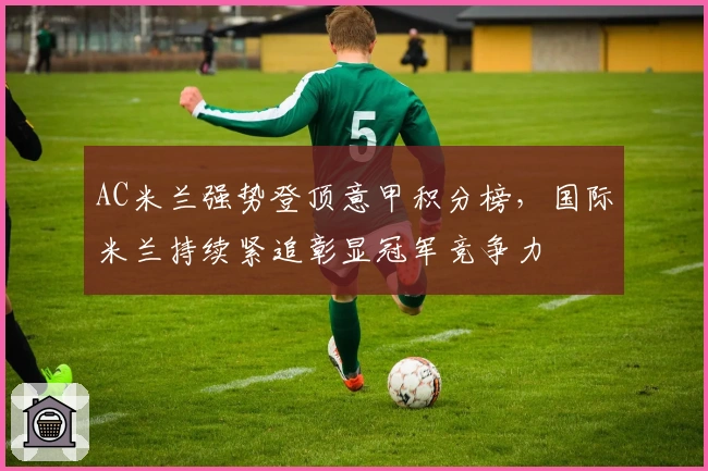 AC米兰强势登顶意甲积分榜，国际米兰持续紧追彰显冠军竞争力