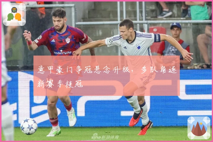 意甲豪门争冠悬念升级，多队角逐新赛季桂冠