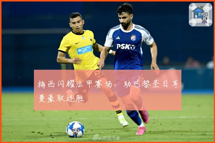 梅西闪耀法甲赛场，助巴黎圣日耳曼豪取连胜