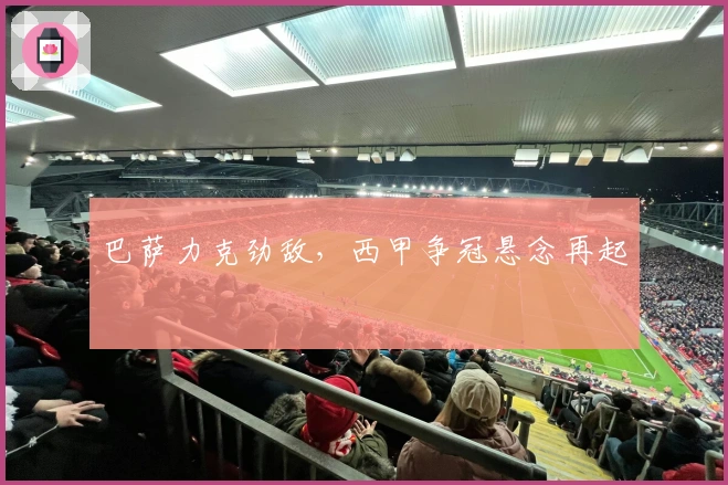 巴萨力克劲敌，西甲争冠悬念再起