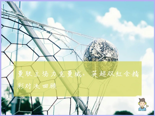 曼联主场力克曼城，英超双红会精彩对决回顾